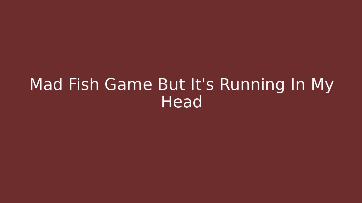 Mad Fish Game But It's Running In My Head