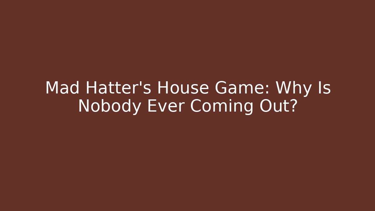 Mad Hatter's House Game: Why Is Nobody Ever Coming Out?