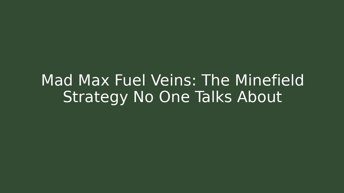 Mad Max Fuel Veins: The Minefield Strategy No One Talks About