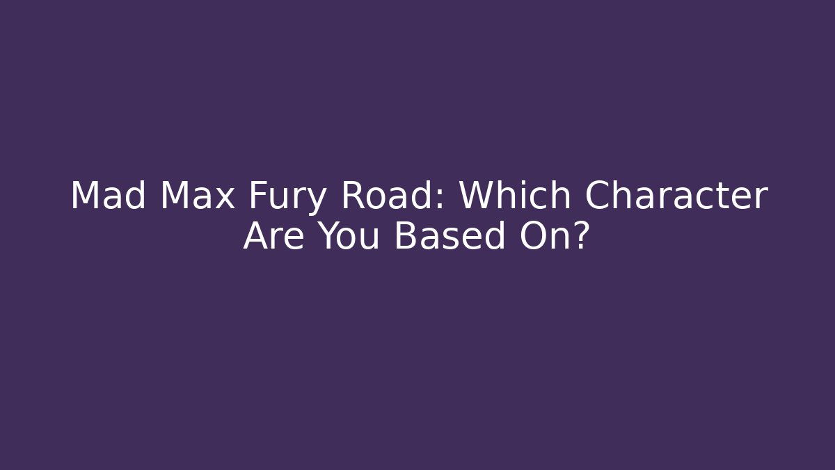 Mad Max Fury Road: Which Character Are You Based On?