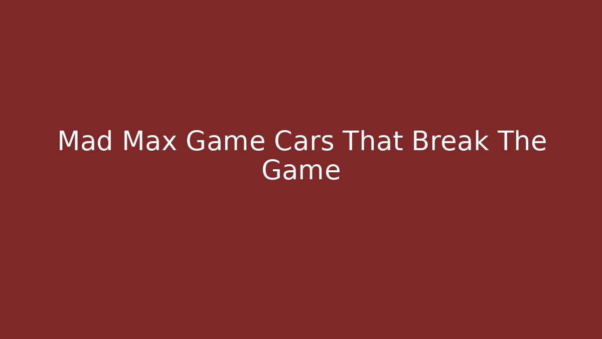Mad Max Game Cars That Break The Game