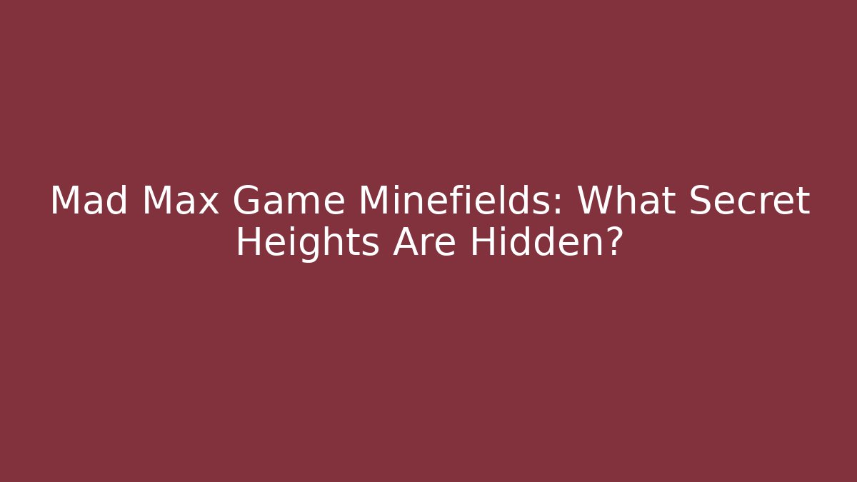 Mad Max Game Minefields: What Secret Heights Are Hidden?