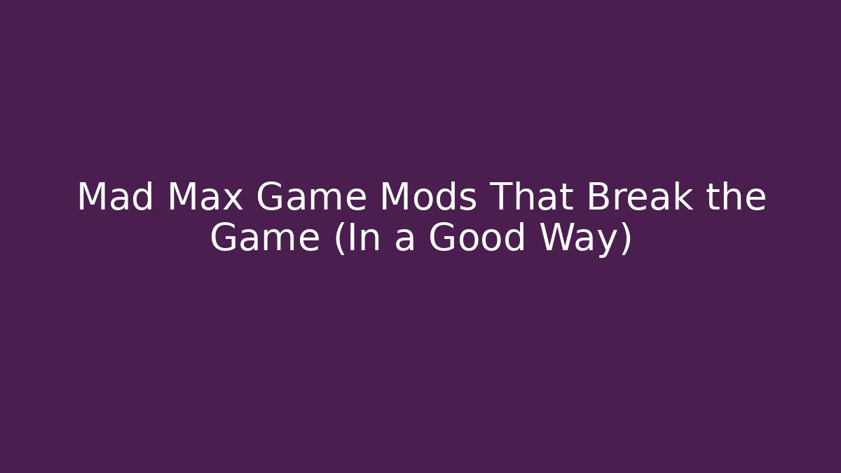 Mad Max Game Mods That Break the Game (In a Good Way)