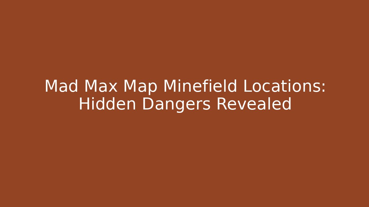 Mad Max Map Minefield Locations: Hidden Dangers Revealed
