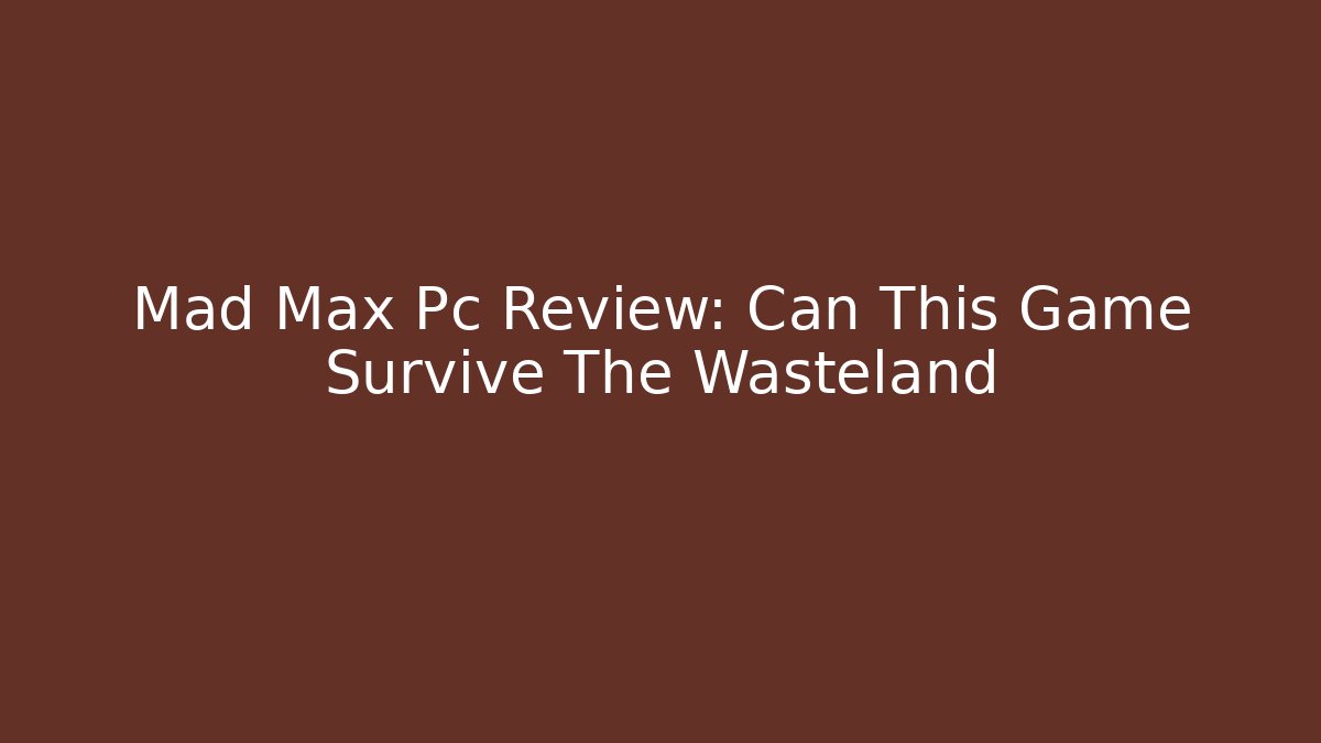 Mad Max Pc Review: Can This Game Survive The Wasteland