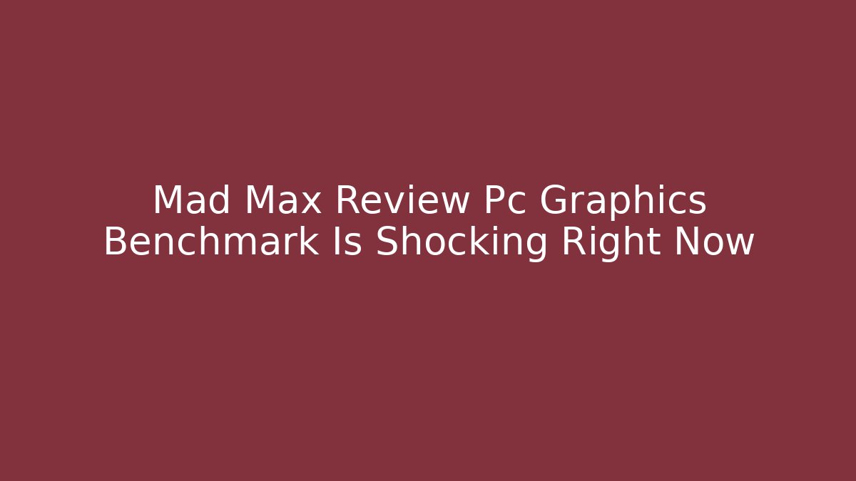 Mad Max Review Pc Graphics Benchmark Is Shocking Right Now - Critter Realm