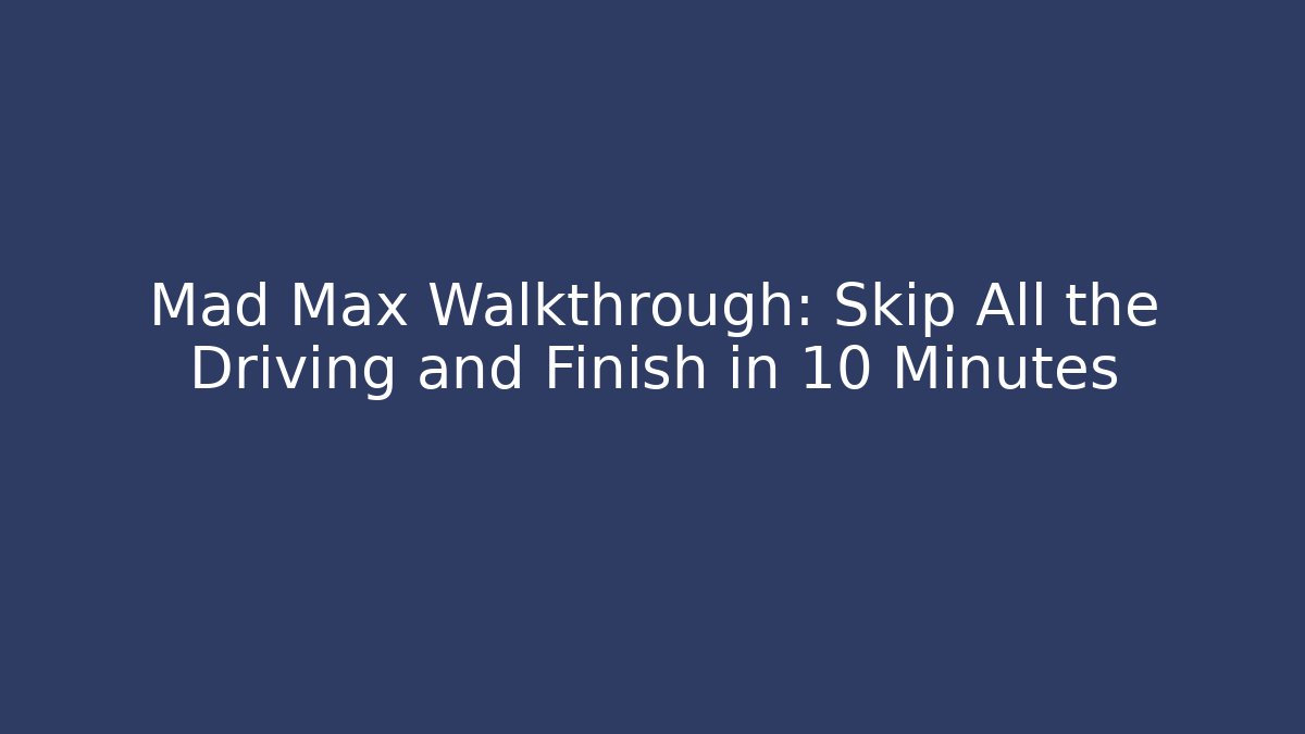 Mad Max Walkthrough: Skip All the Driving and Finish in 10 Minutes