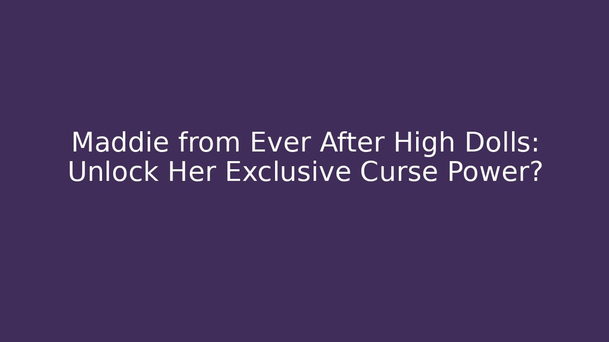 Maddie from Ever After High Dolls: Unlock Her Exclusive Curse Power?