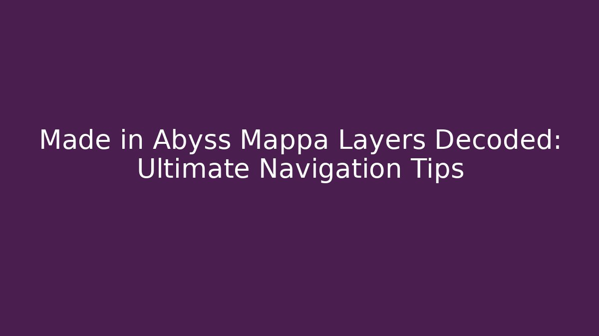 Made in Abyss Mappa Layers Decoded: Ultimate Navigation Tips
