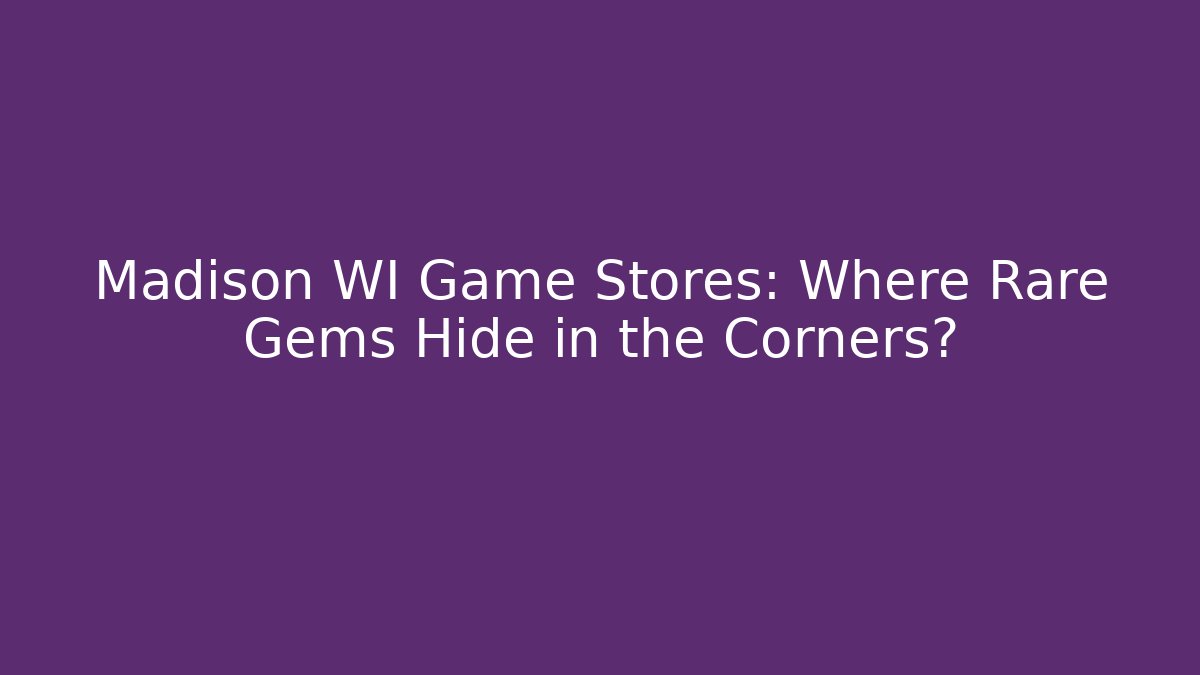 Madison WI Game Stores: Where Rare Gems Hide in the Corners?