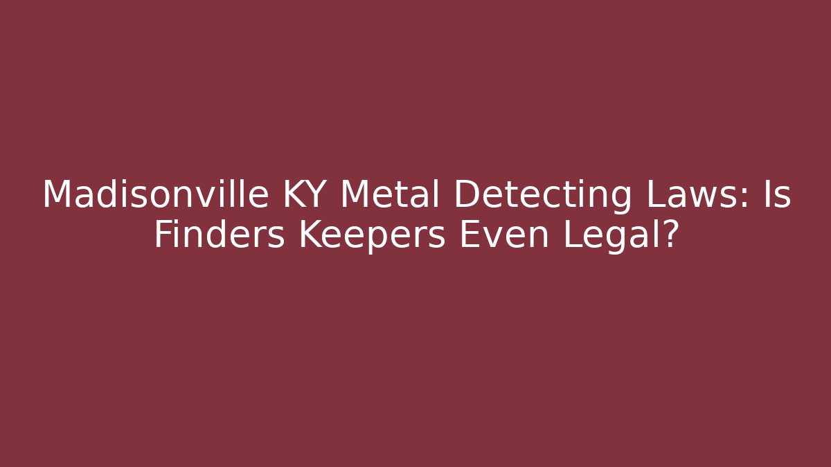Madisonville KY Metal Detecting Laws: Is Finders Keepers Even Legal?