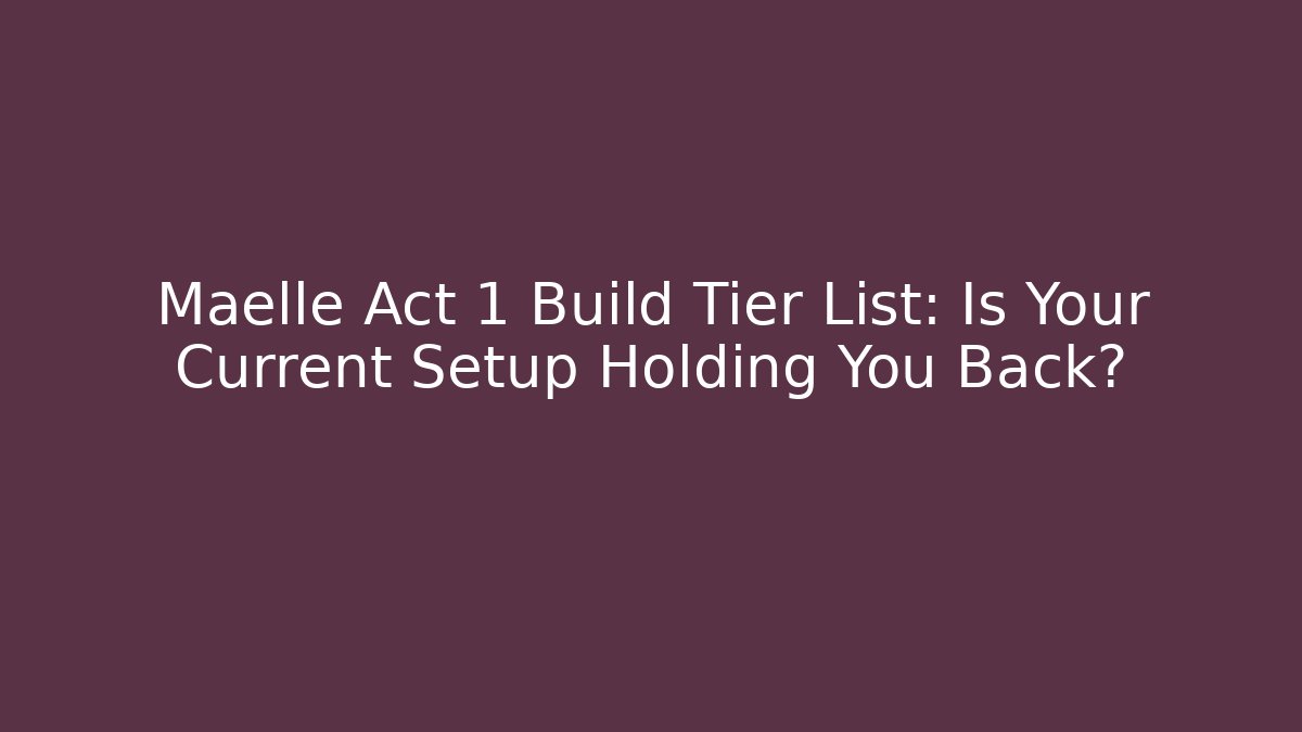 Maelle Act 1 Build Tier List: Is Your Current Setup Holding You Back?