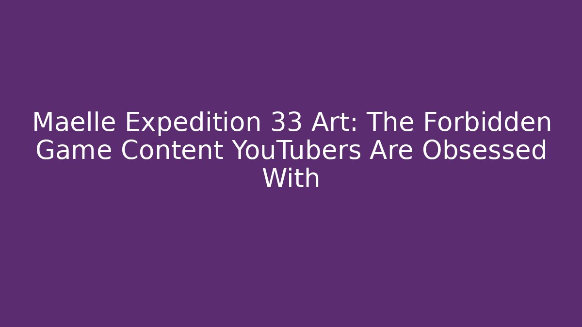 Maelle Expedition 33 Art: The Forbidden Game Content YouTubers Are Obsessed With