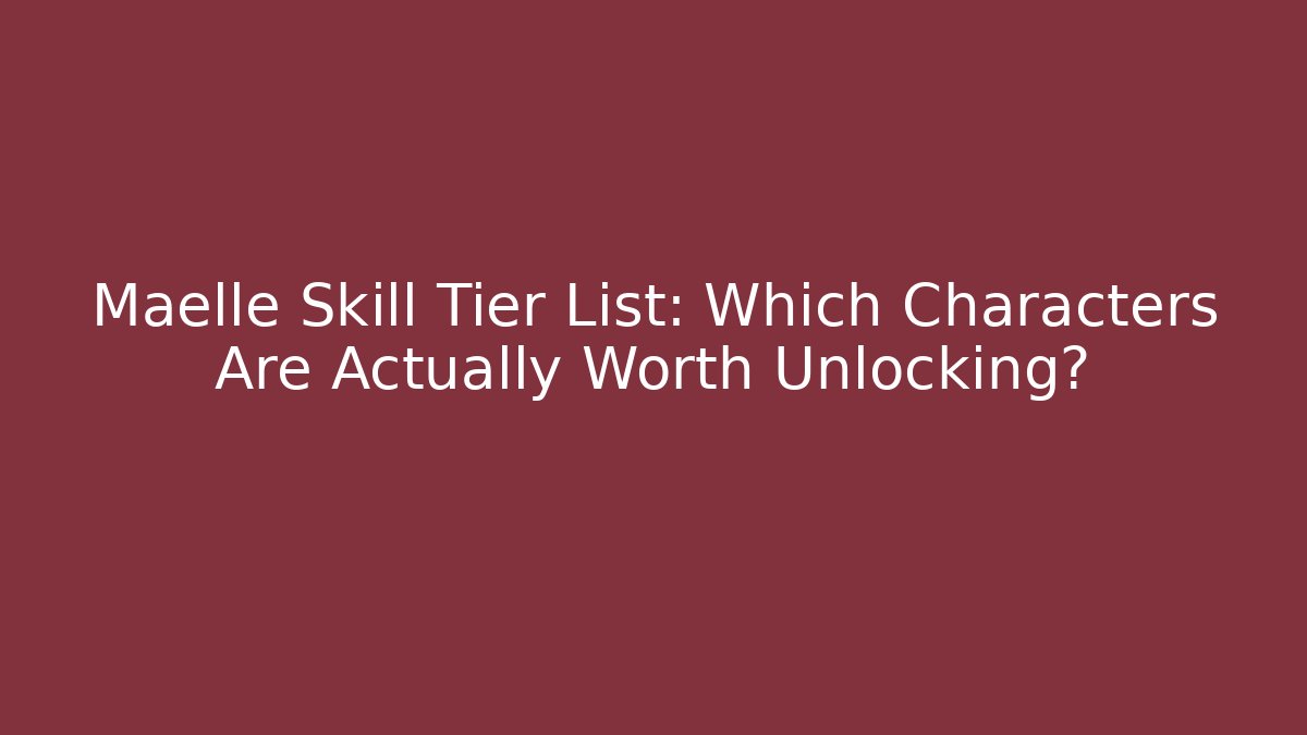 Maelle Skill Tier List: Which Characters Are Actually Worth Unlocking?
