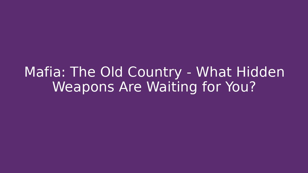 Mafia: The Old Country – What Hidden Weapons Are Waiting for You?