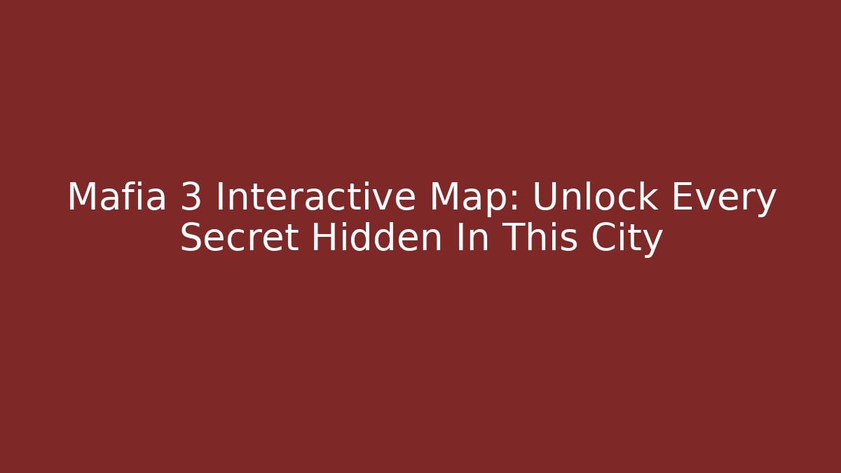 Mafia 3 Interactive Map: Unlock Every Secret Hidden In This City