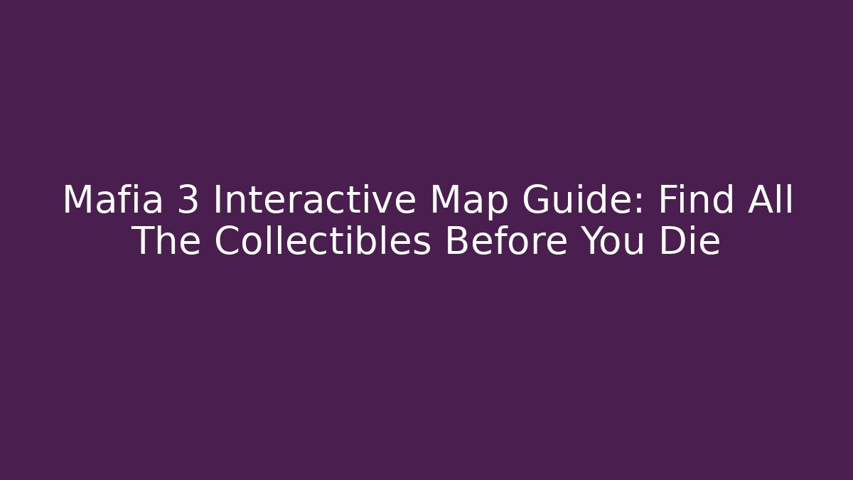 Mafia 3 Interactive Map Guide: Find All The Collectibles Before You Die