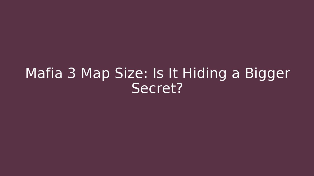 Mafia 3 Map Size: Is It Hiding a Bigger Secret?
