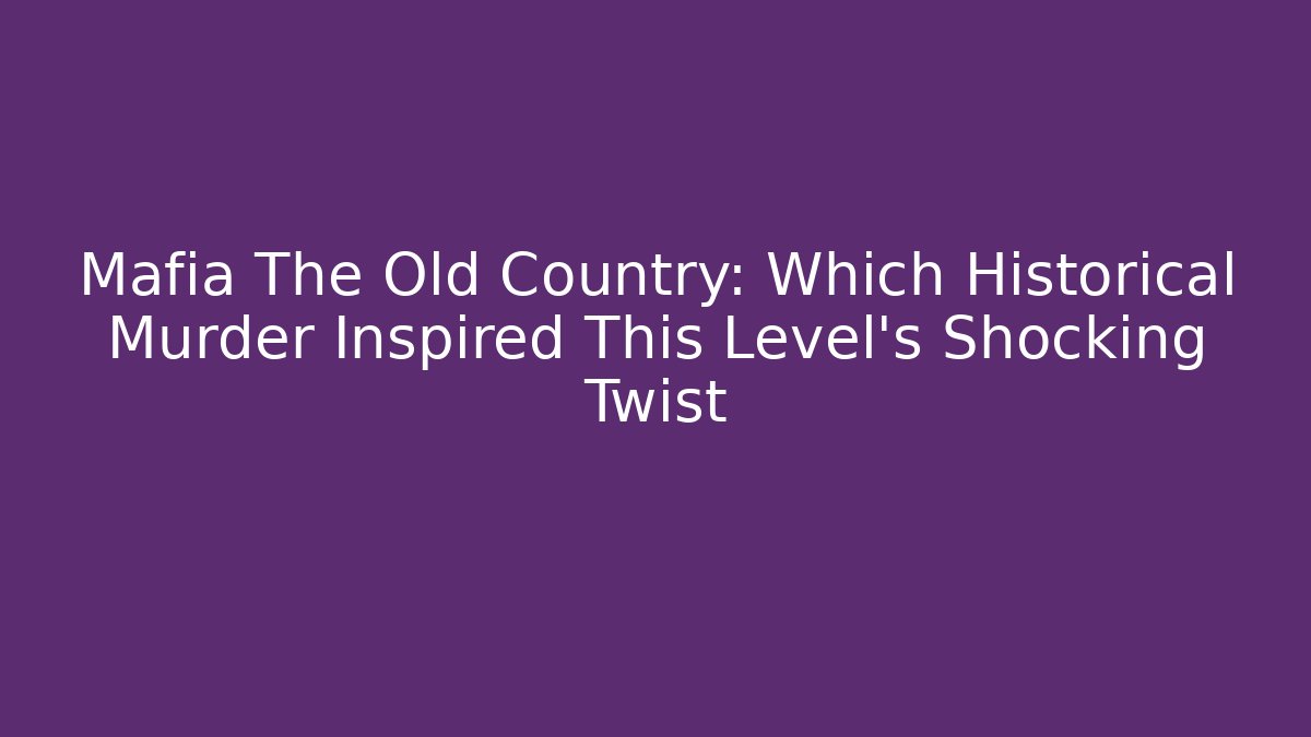 Mafia The Old Country: Which Historical Murder Inspired This Level's Shocking Twist