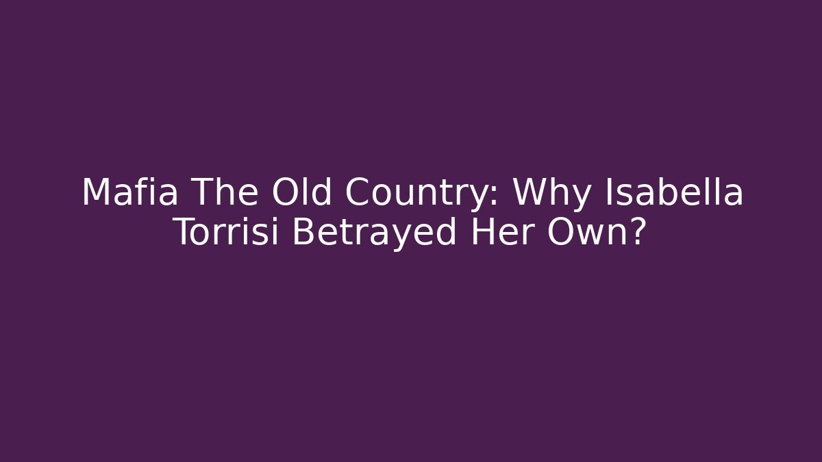 Mafia The Old Country: Why Isabella Torrisi Betrayed Her Own?