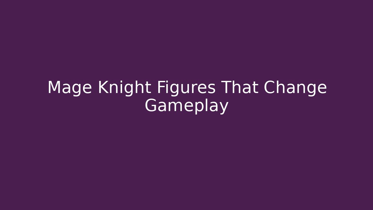 Mage Knight Figures That Change Gameplay