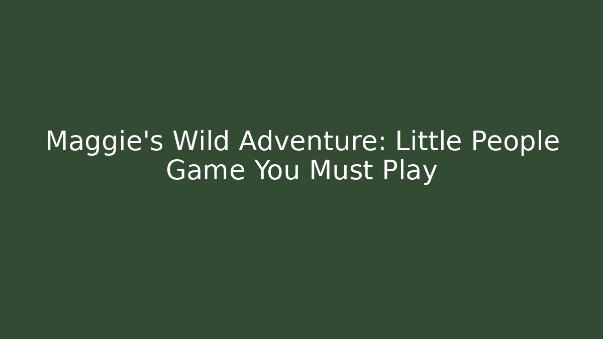 Maggie's Wild Adventure: Little People Game You Must Play