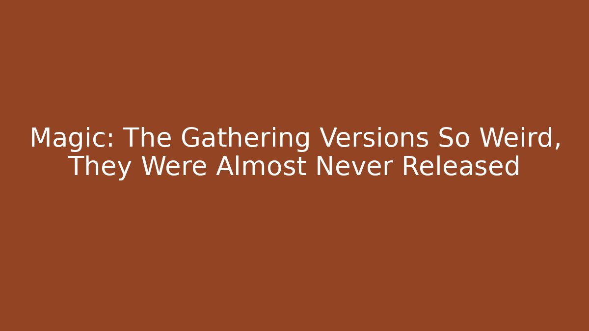 Magic: The Gathering Versions So Weird, They Were Almost Never Released