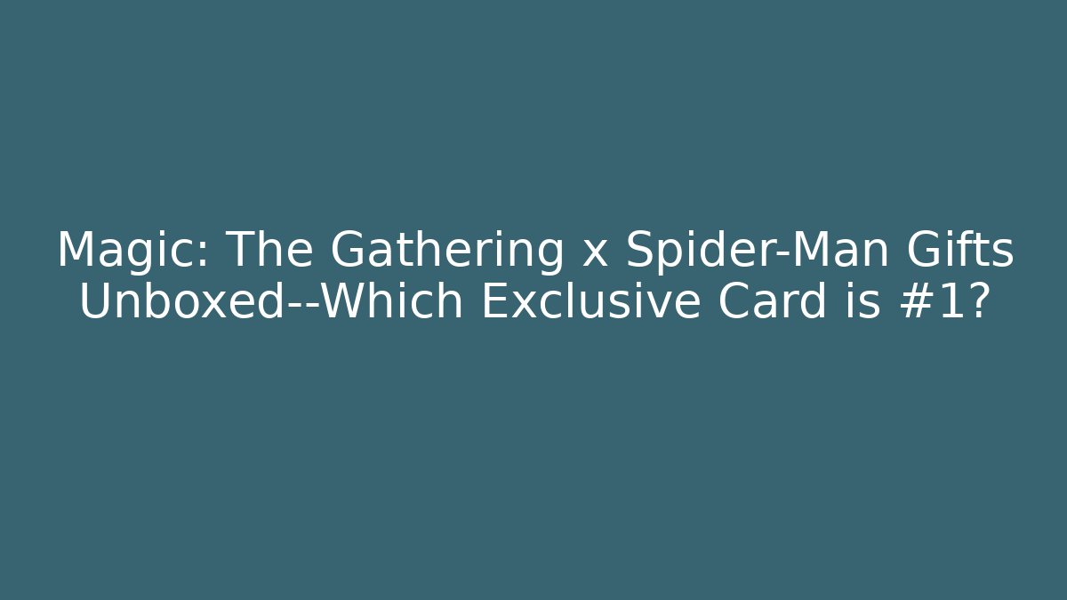 Magic: The Gathering x Spider-Man Gifts Unboxed—Which Exclusive Card is #1?