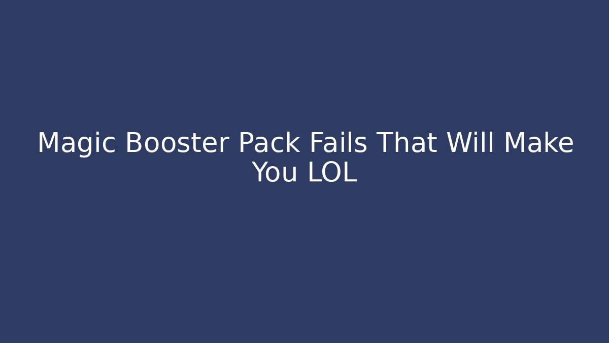 Magic Booster Pack Fails That Will Make You LOL