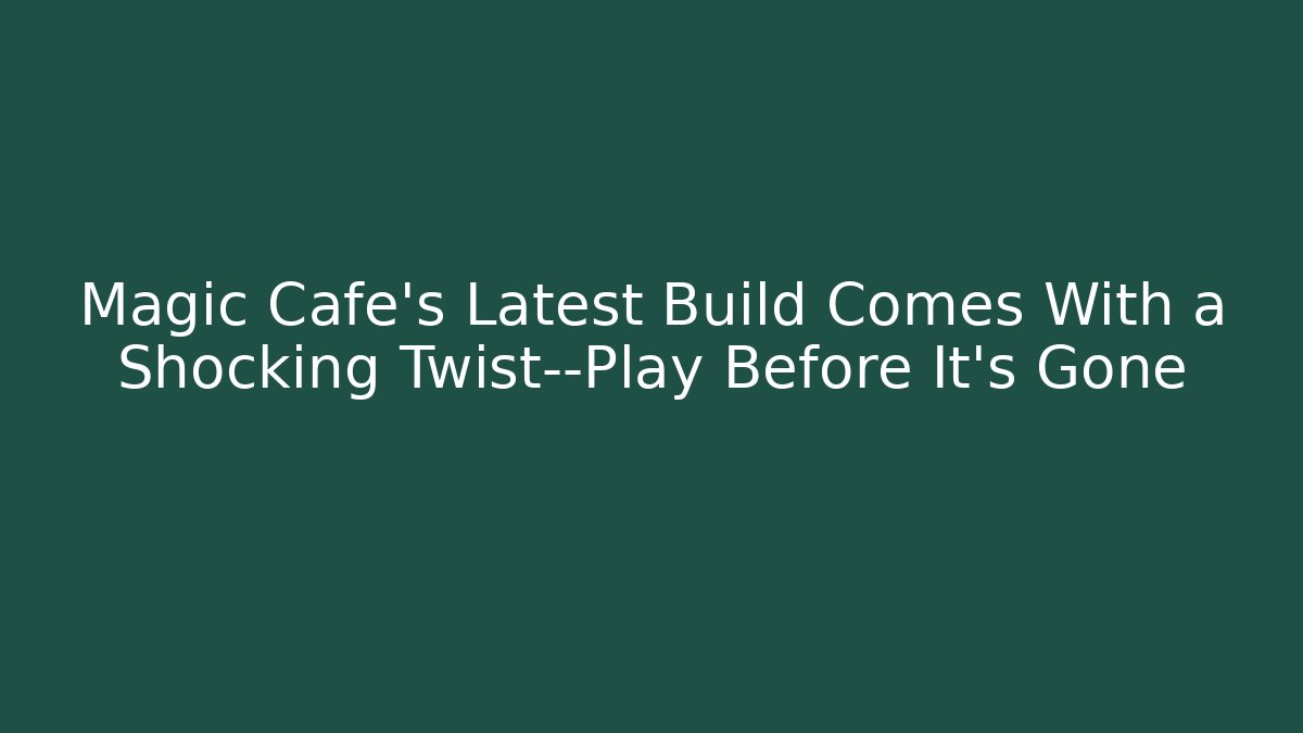 Magic Cafe’s Latest Build Comes With a Shocking Twist—Play Before It’s Gone
