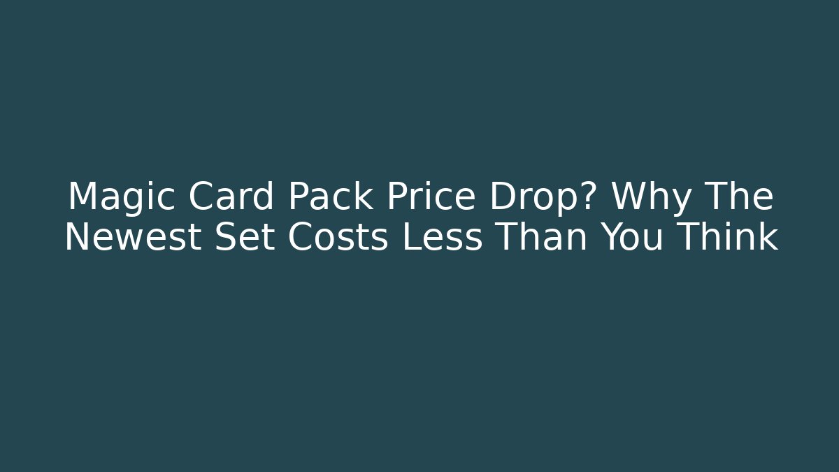 Magic Card Pack Price Drop? Why The Newest Set Costs Less Than You Think