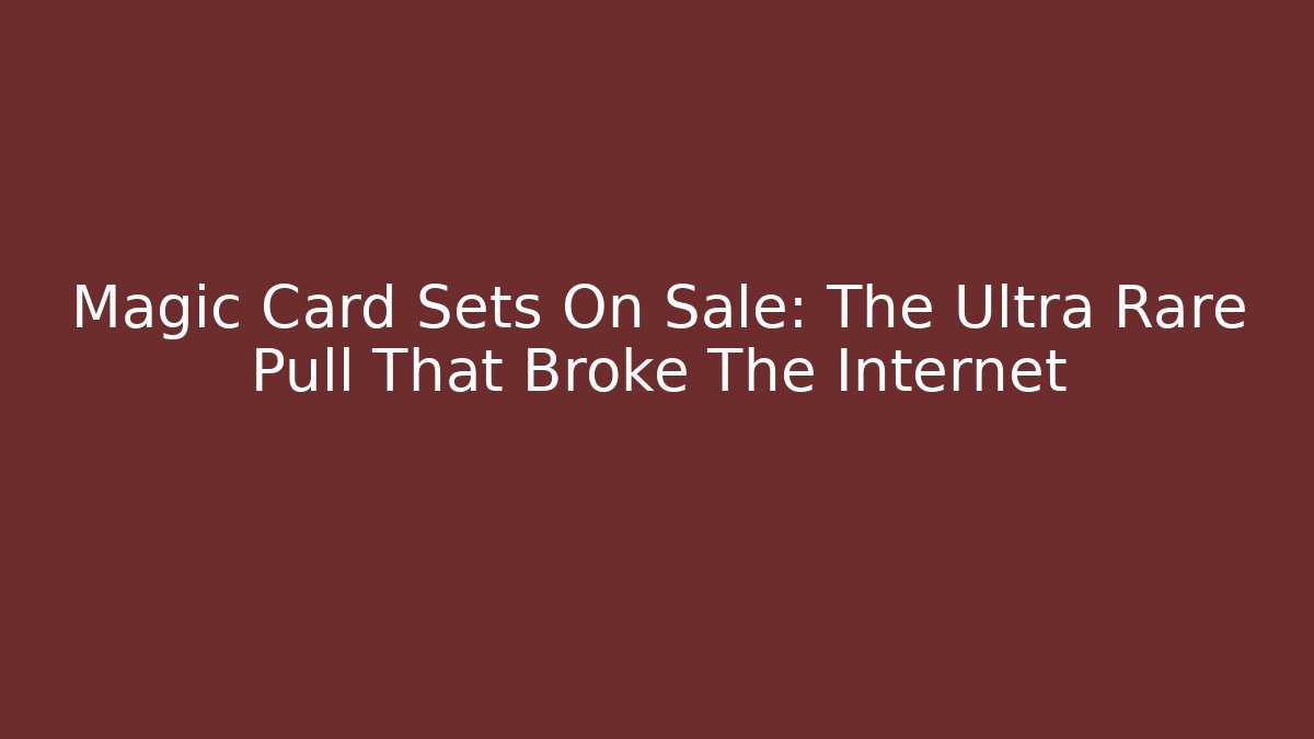 Magic Card Sets On Sale: The Ultra Rare Pull That Broke The Internet