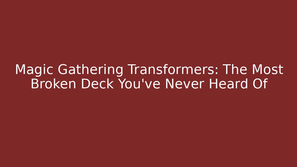 Magic Gathering Transformers: The Most Broken Deck You've Never Heard Of