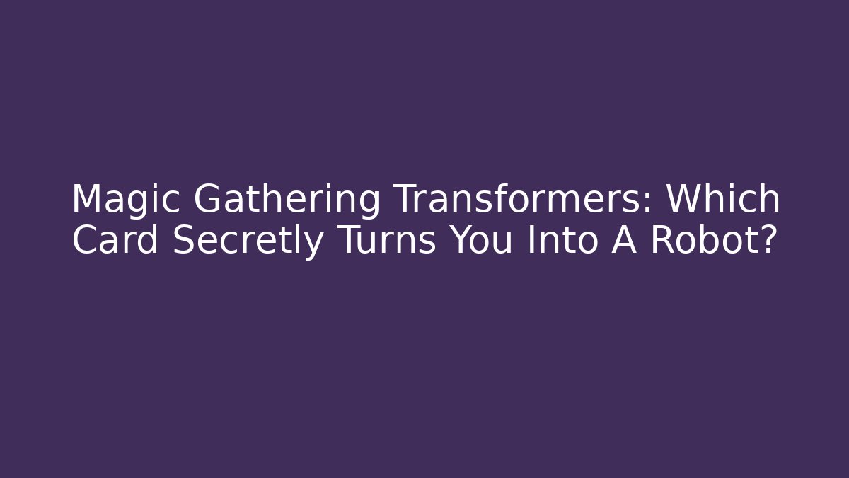 Magic Gathering Transformers: Which Card Secretly Turns You Into A Robot?