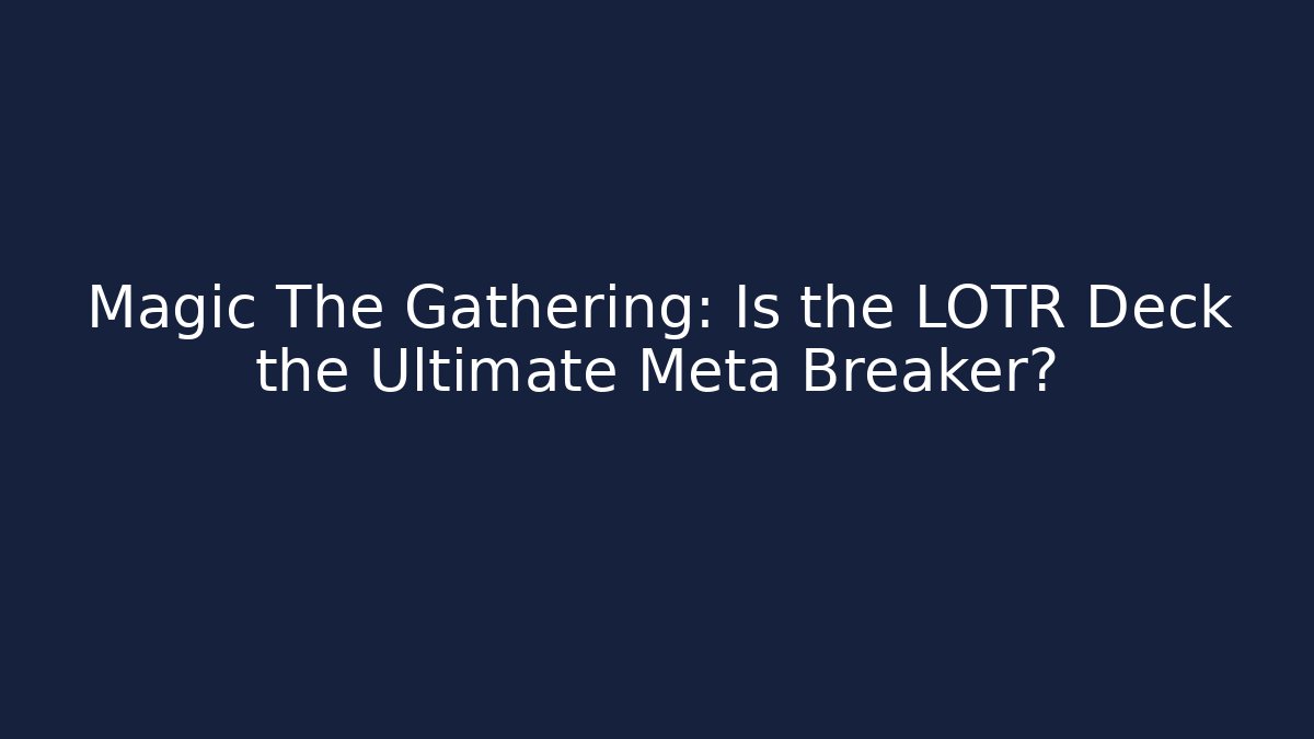 Magic The Gathering: Is the LOTR Deck the Ultimate Meta Breaker?
