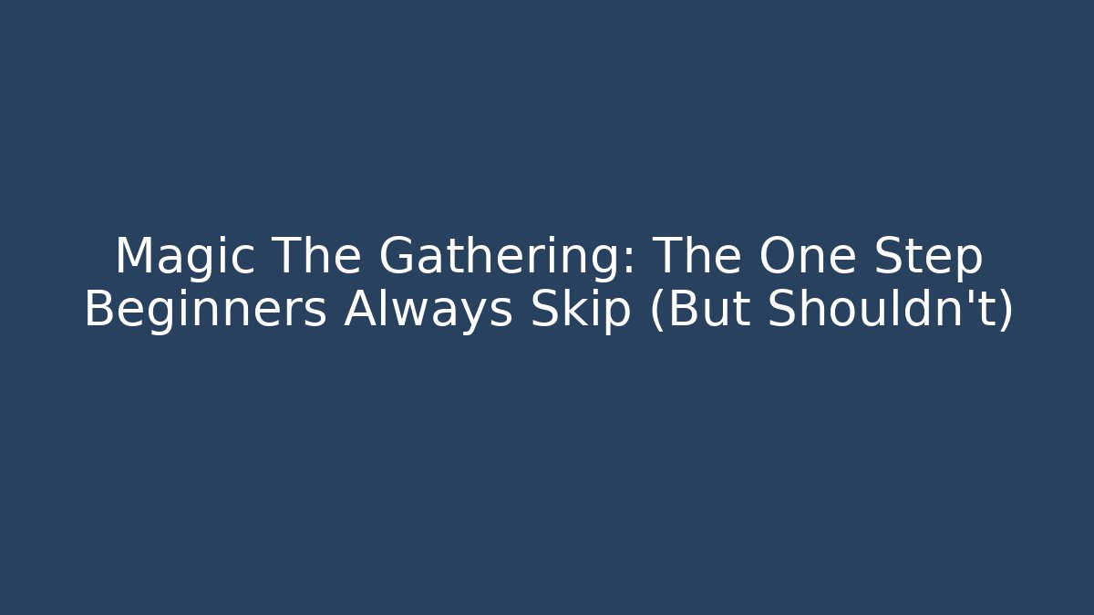 Magic The Gathering: The One Step Beginners Always Skip (But Shouldn't) - Critter Realm