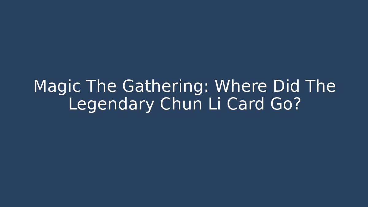 Magic The Gathering: Where Did The Legendary Chun Li Card Go?