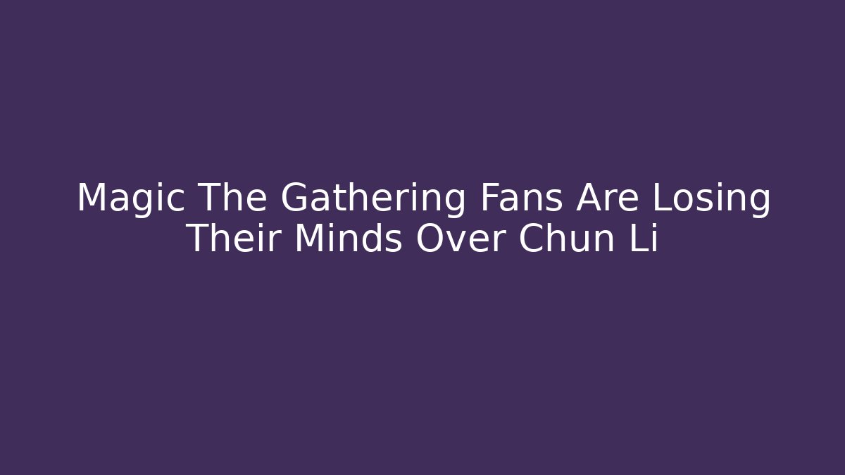 Magic The Gathering Fans Are Losing Their Minds Over Chun Li