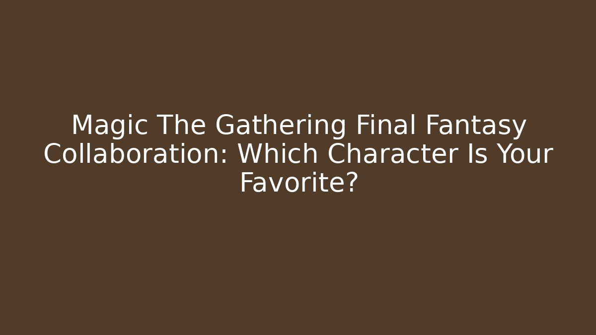 Magic The Gathering Final Fantasy Collaboration: Which Character Is Your Favorite?