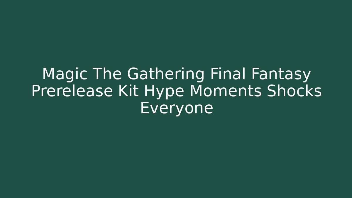 Magic The Gathering Final Fantasy Prerelease Kit Hype Moments Shocks Everyone - Critter Realm