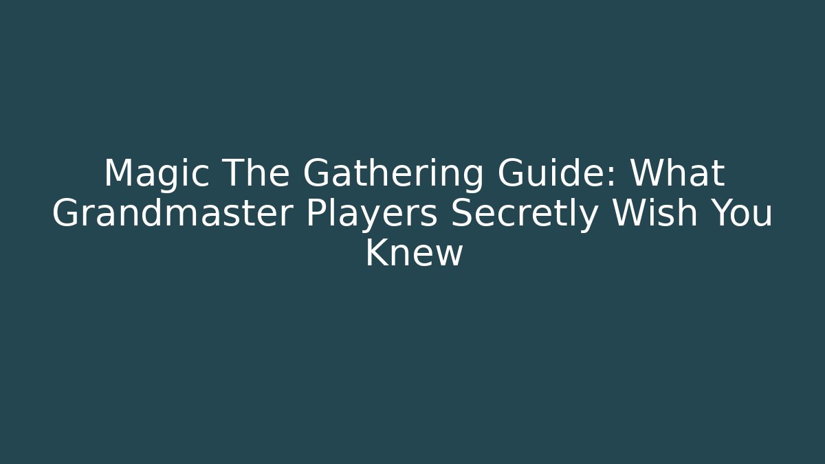 Magic The Gathering Guide: What Grandmaster Players Secretly Wish You Knew