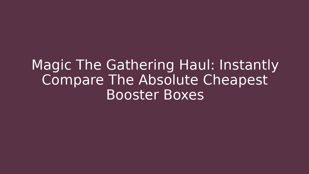 Magic The Gathering Haul: Instantly Compare The Absolute Cheapest Booster Boxes - Critter Realm