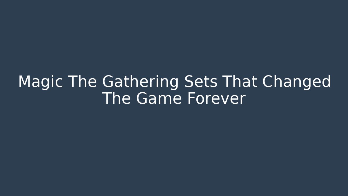 Magic The Gathering Sets That Changed The Game Forever - Critter Realm