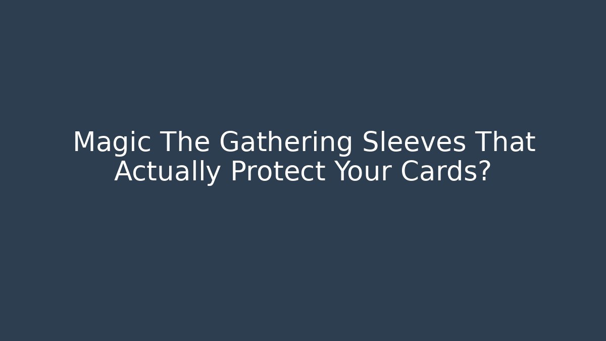 Magic The Gathering Sleeves That Actually Protect Your Cards?