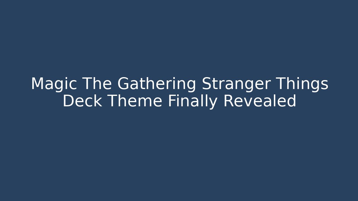 Magic The Gathering Stranger Things Deck Theme Finally Revealed