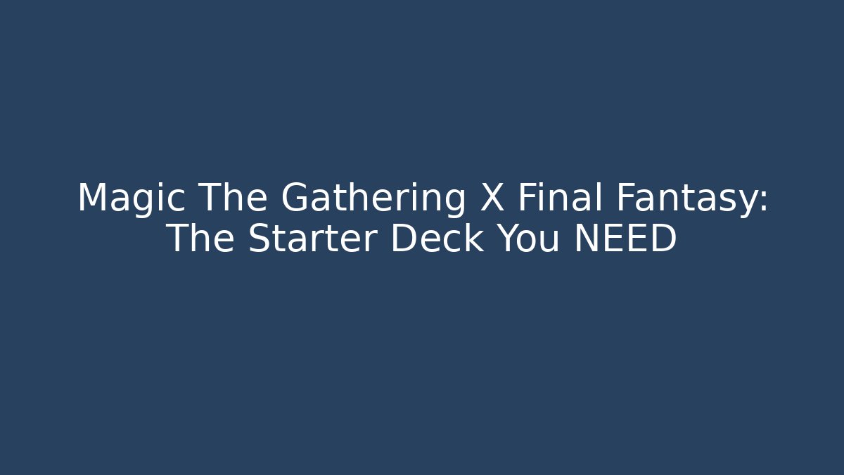 Magic The Gathering X Final Fantasy: The Starter Deck You NEED