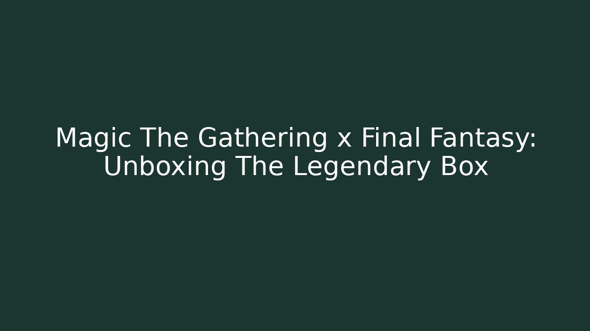 Magic The Gathering x Final Fantasy: Unboxing The Legendary Box