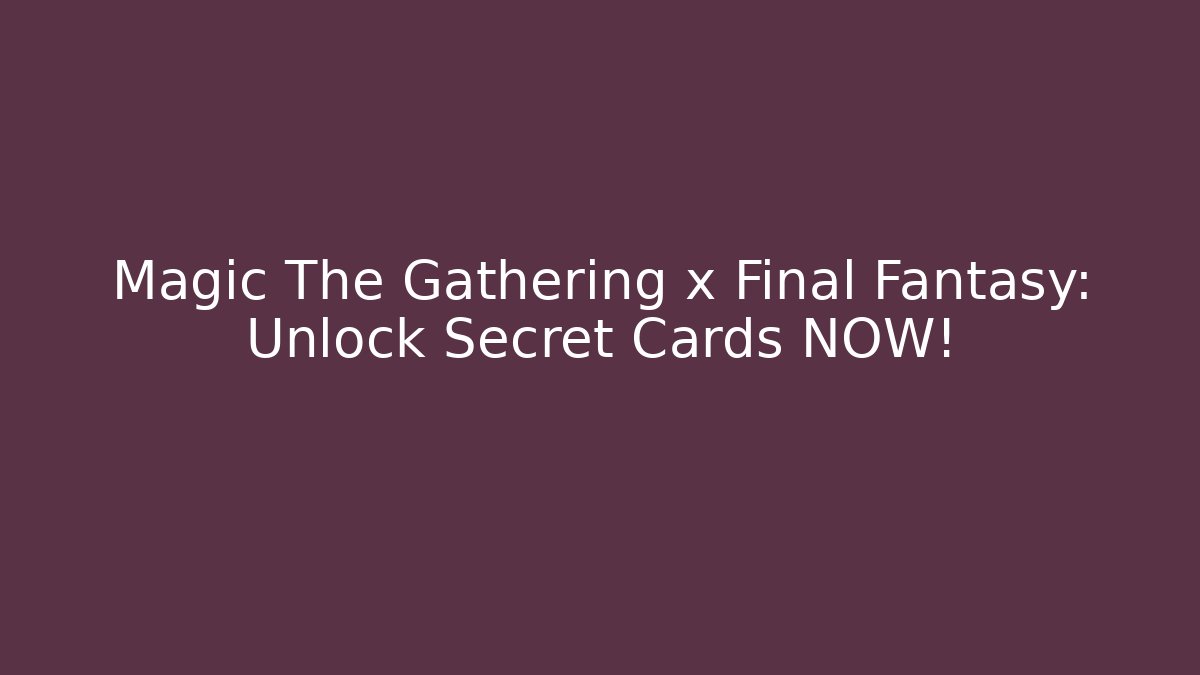 Magic The Gathering x Final Fantasy: Unlock Secret Cards NOW!