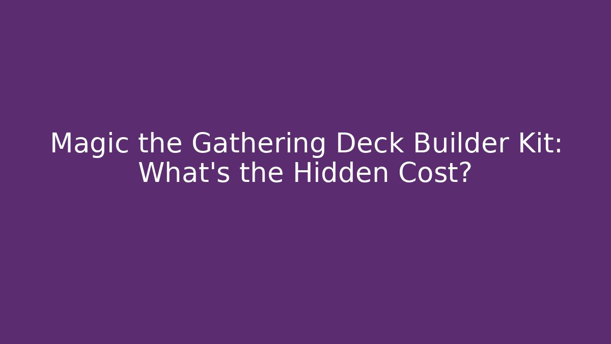 Magic the Gathering Deck Builder Kit: What's the Hidden Cost?