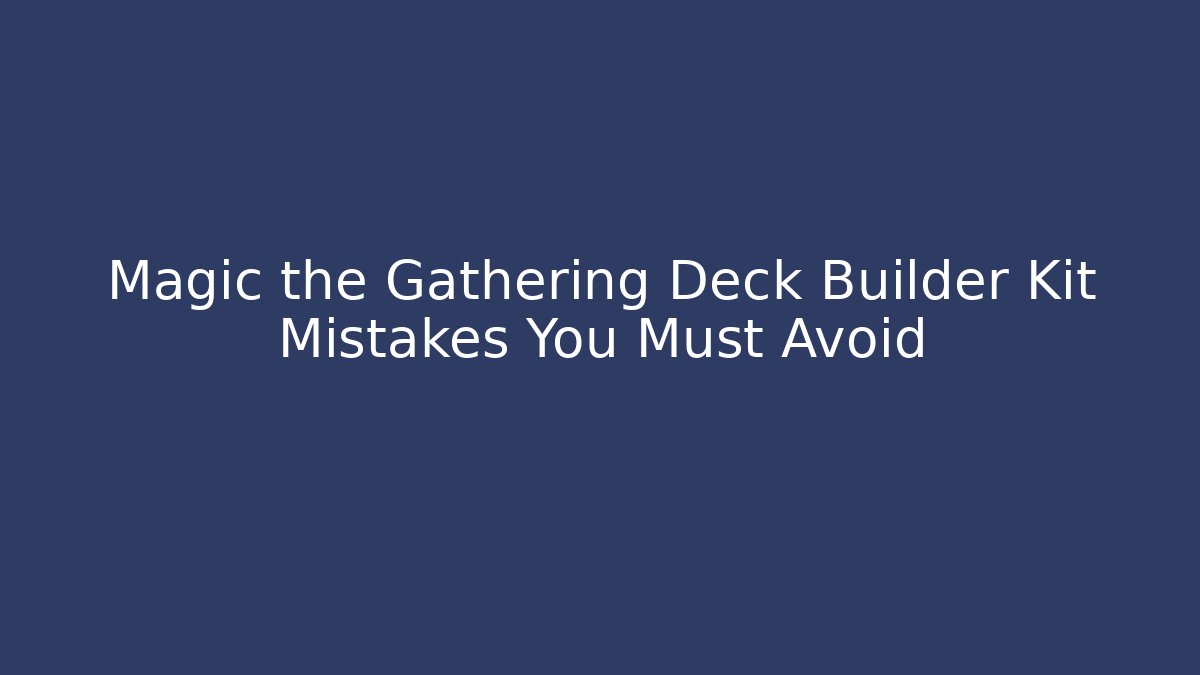 Magic the Gathering Deck Builder Kit Mistakes You Must Avoid